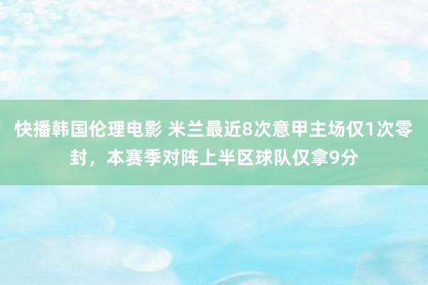 快播韩国伦理电影 米兰最近8次意甲主场仅1次零封，本赛季对阵上半区球队仅拿9分