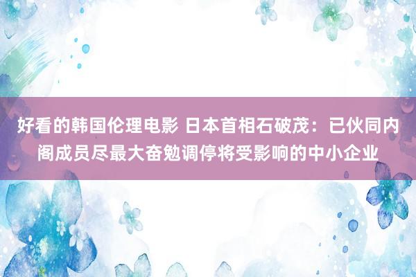 好看的韩国伦理电影 日本首相石破茂：已伙同内阁成员尽最大奋勉调停将受影响的中小企业