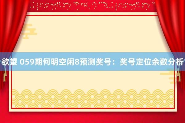 欲望 059期何明空闲8预测奖号：奖号定位余数分析