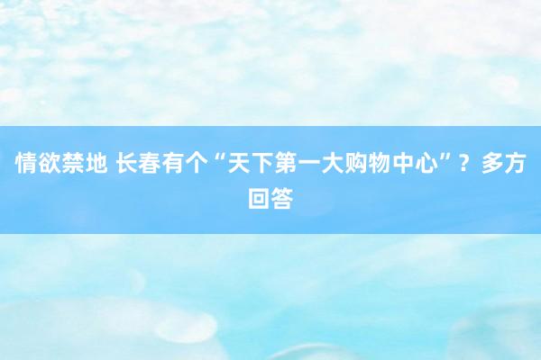 情欲禁地 长春有个“天下第一大购物中心”？多方回答